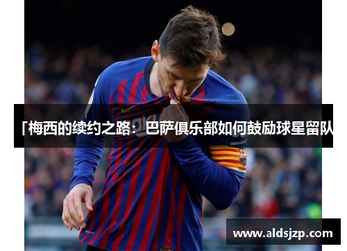 「梅西的续约之路：巴萨俱乐部如何鼓励球星留队」