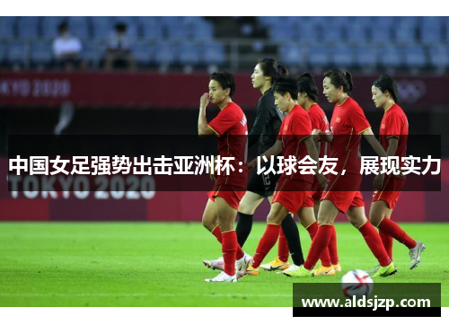 中国女足强势出击亚洲杯：以球会友，展现实力